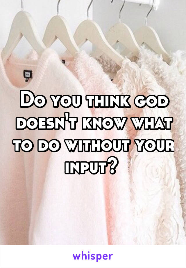 Do you think god doesn't know what to do without your input? 