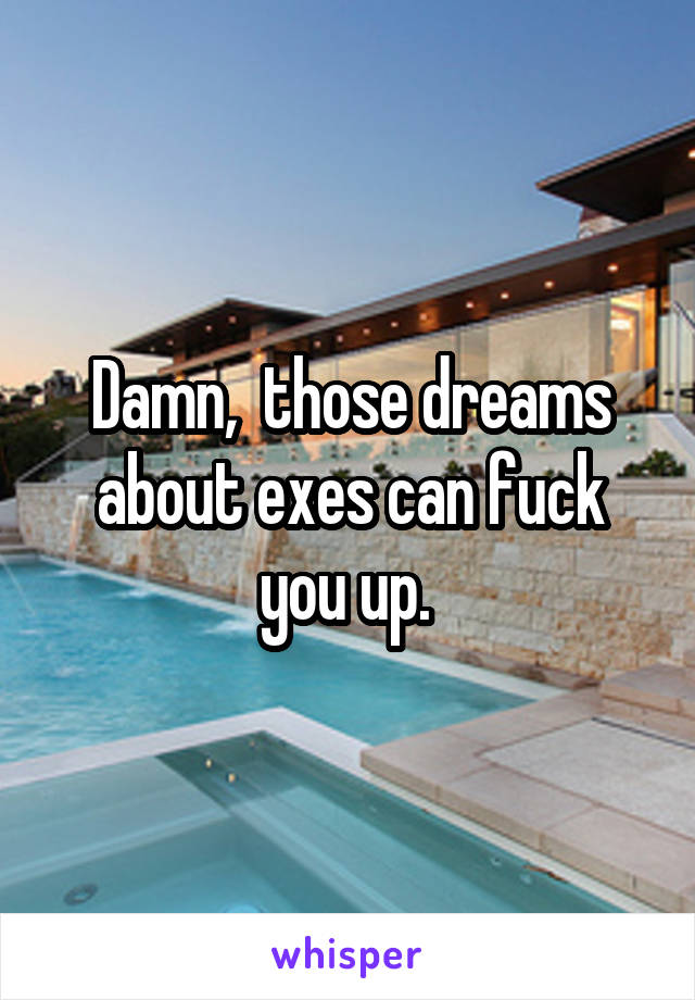 Damn,  those dreams about exes can fuck you up. 