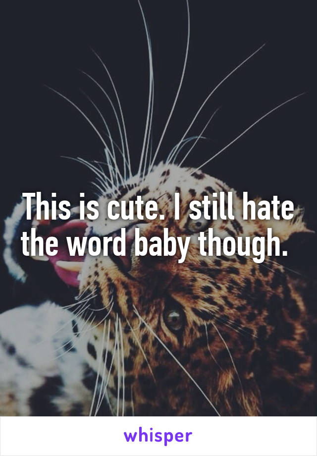 This is cute. I still hate the word baby though. 