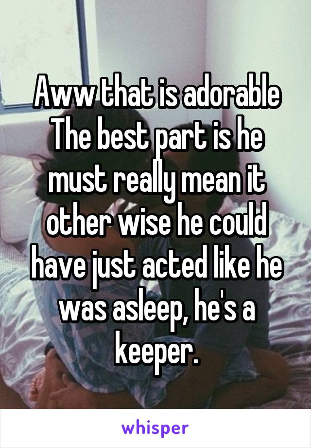 Aww that is adorable The best part is he must really mean it other wise he could have just acted like he was asleep, he's a keeper.