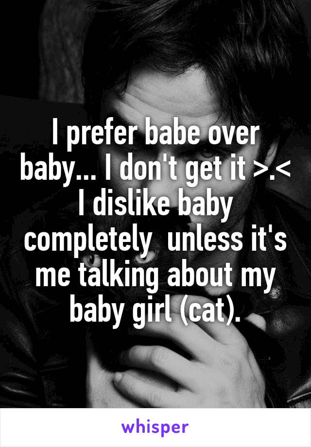 I prefer babe over baby... I don't get it >.< I dislike baby completely  unless it's me talking about my baby girl (cat).