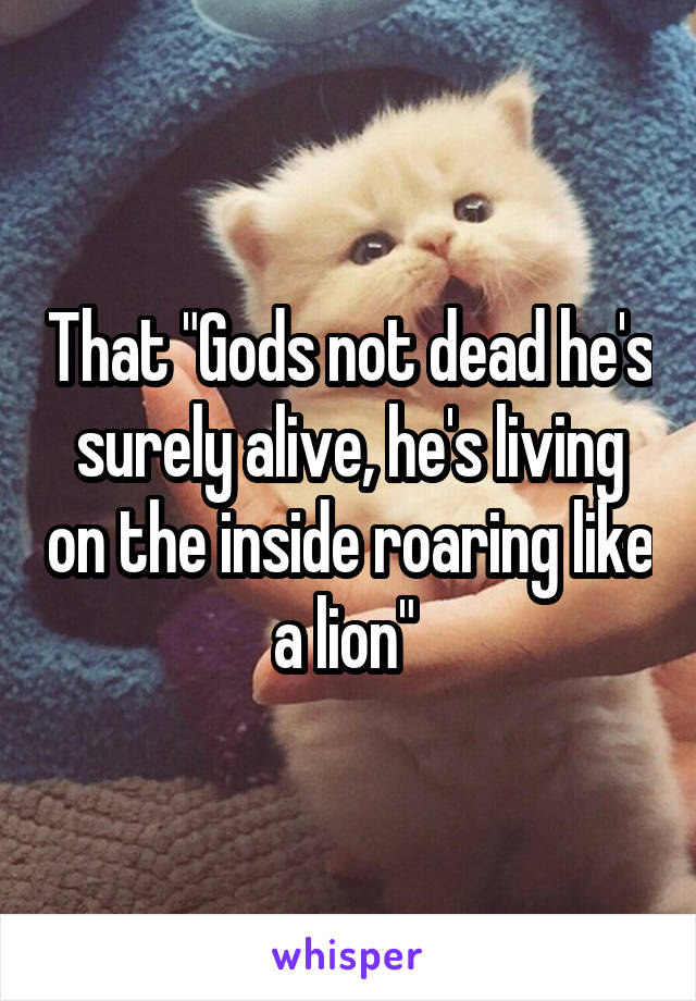 That "Gods not dead he's surely alive, he's living on the inside roaring like a lion" 