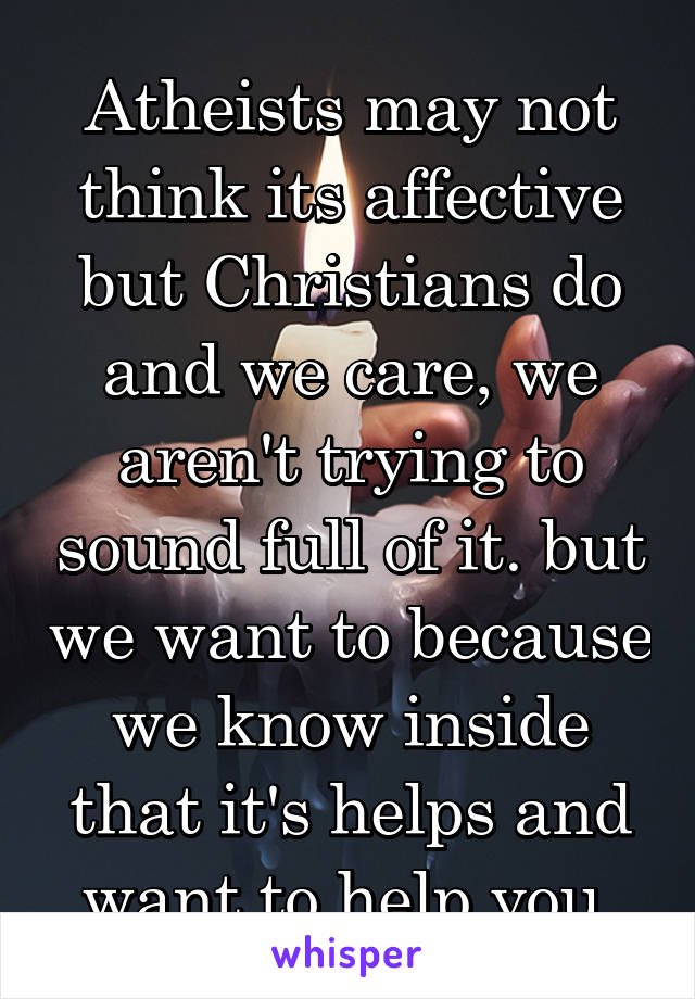 Atheists may not think its affective but Christians do and we care, we aren't trying to sound full of it. but we want to because we know inside that it's helps and want to help you.