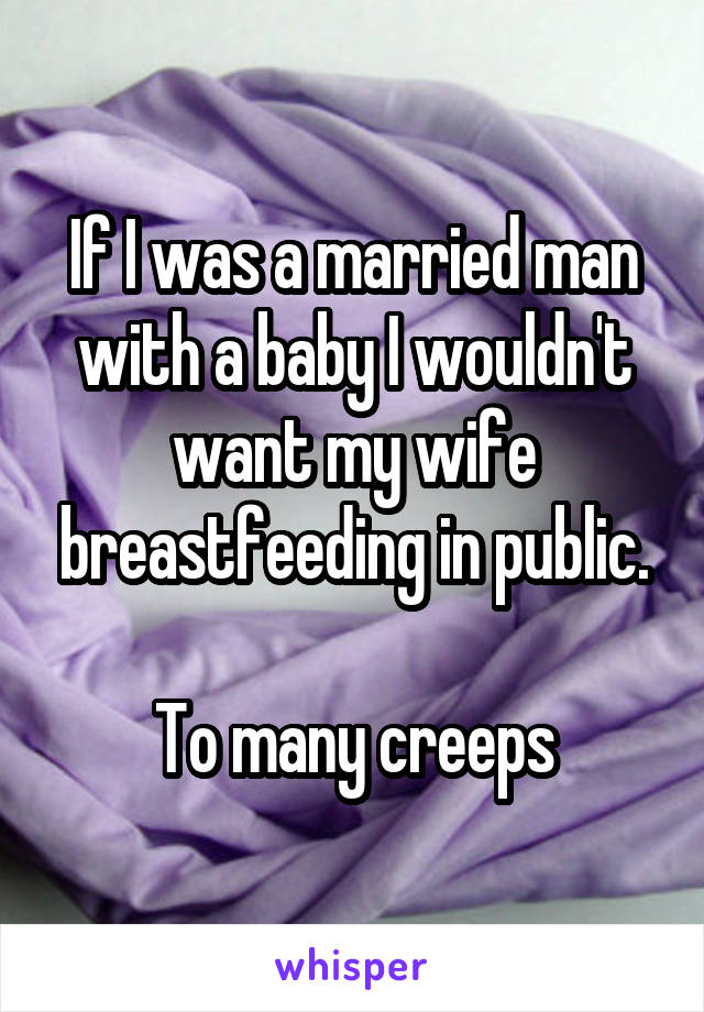 If I was a married man with a baby I wouldn't want my wife breastfeeding in public.

To many creeps
