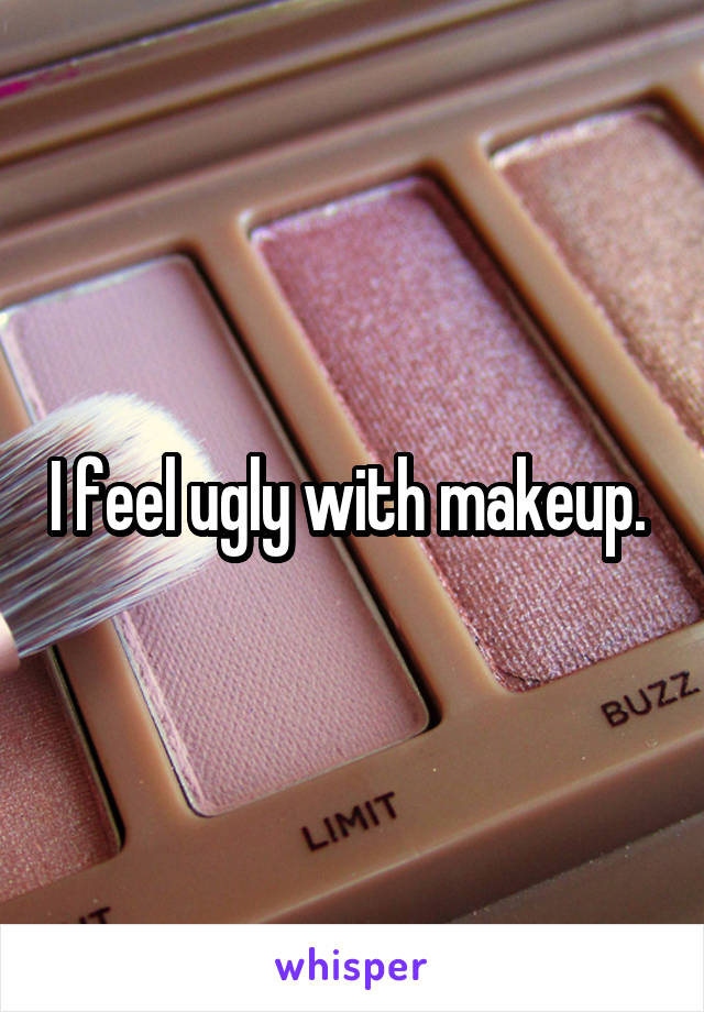 I feel ugly with makeup. 