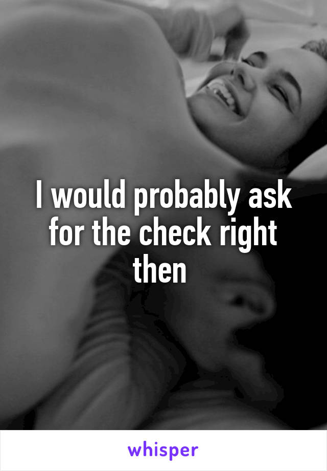 I would probably ask for the check right then 