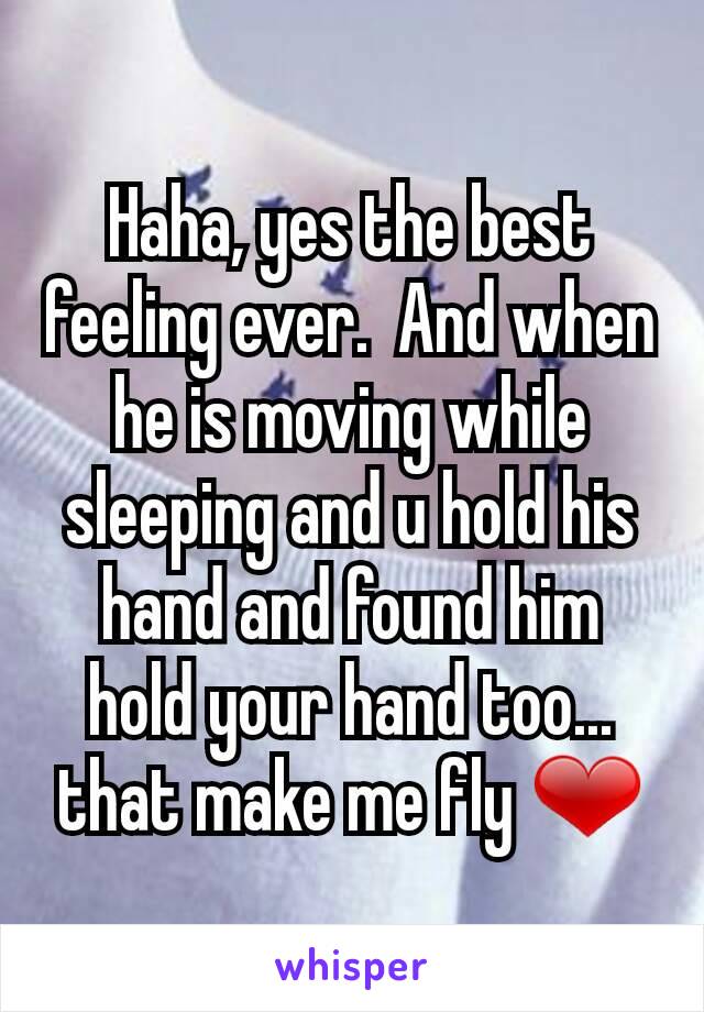 Haha, yes the best feeling ever.  And when he is moving while sleeping and u hold his hand and found him hold your hand too... that make me fly ❤