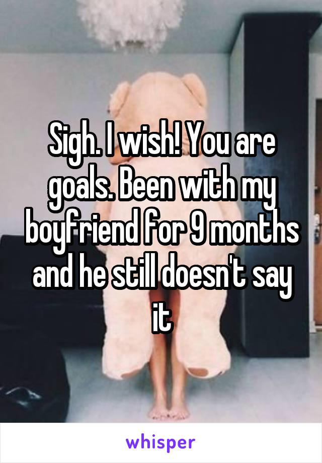 Sigh. I wish! You are goals. Been with my boyfriend for 9 months and he still doesn't say it