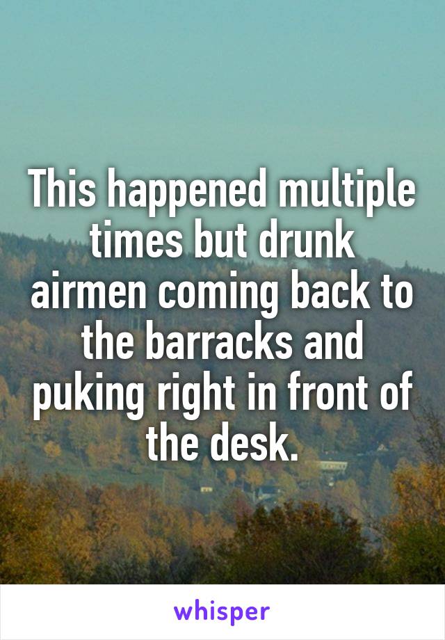 This happened multiple times but drunk airmen coming back to the barracks and puking right in front of the desk.