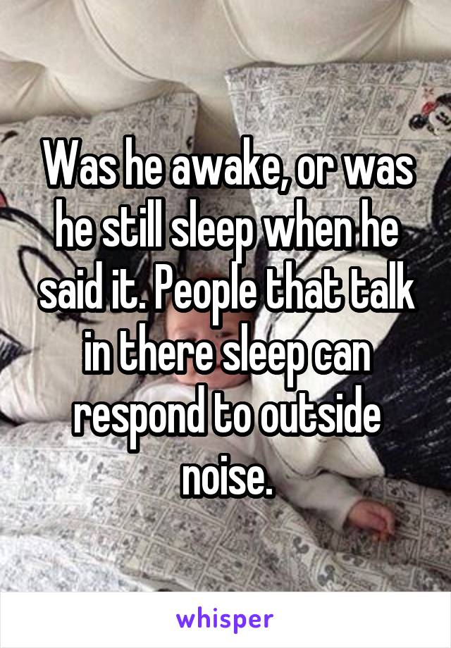 Was he awake, or was he still sleep when he said it. People that talk in there sleep can respond to outside noise.