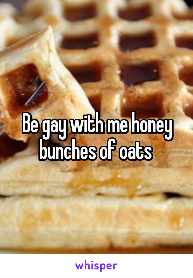 Be gay with me honey bunches of oats 