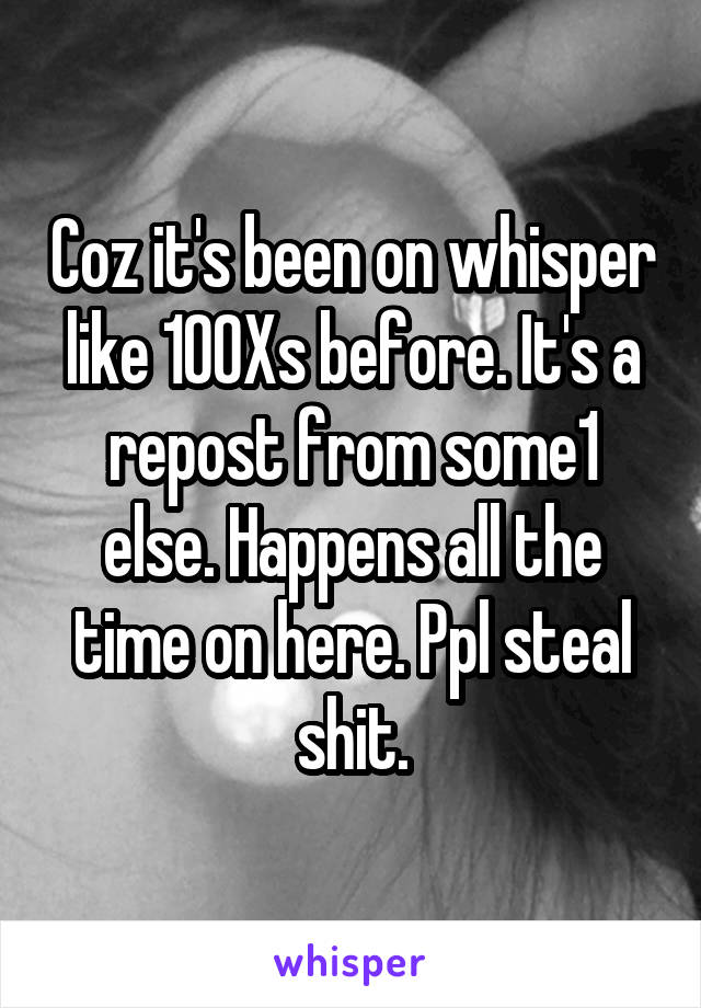 Coz it's been on whisper like 100Xs before. It's a repost from some1 else. Happens all the time on here. Ppl steal shit.