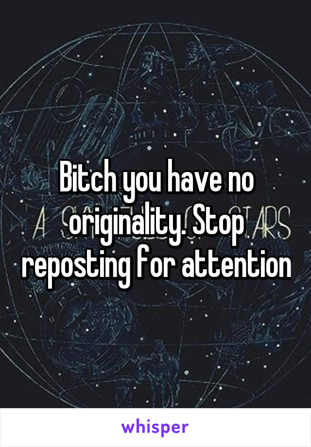 Bitch you have no originality. Stop reposting for attention