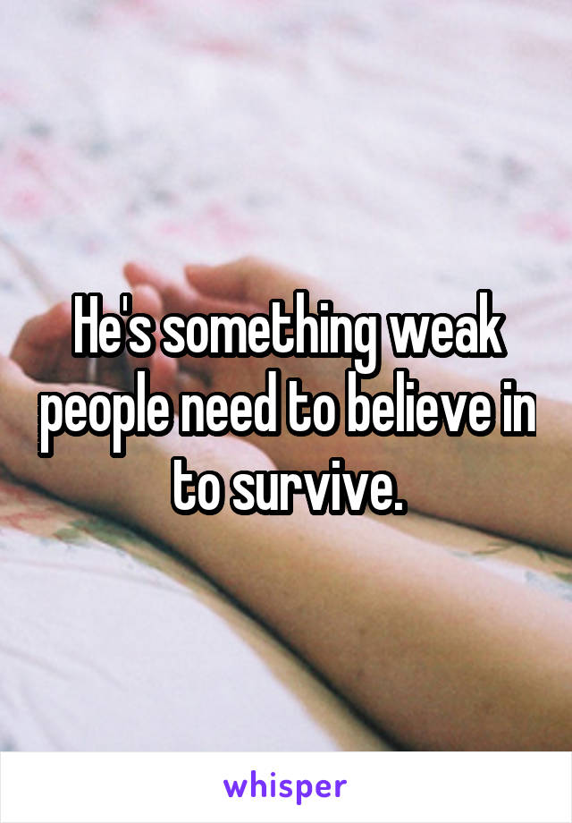 He's something weak people need to believe in to survive.