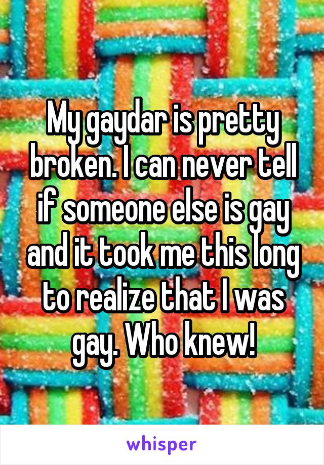 My gaydar is pretty broken. I can never tell if someone else is gay and it took me this long to realize that I was gay. Who knew!