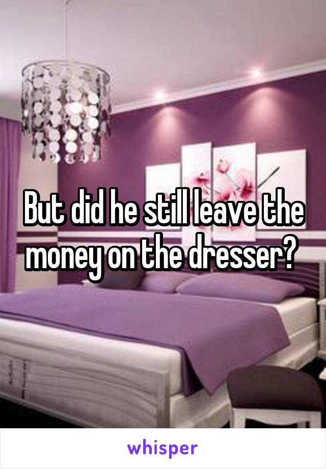 But did he still leave the money on the dresser? 