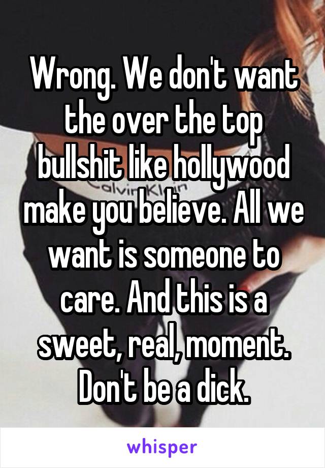 Wrong. We don't want the over the top bullshit like hollywood make you believe. All we want is someone to care. And this is a sweet, real, moment. Don't be a dick.