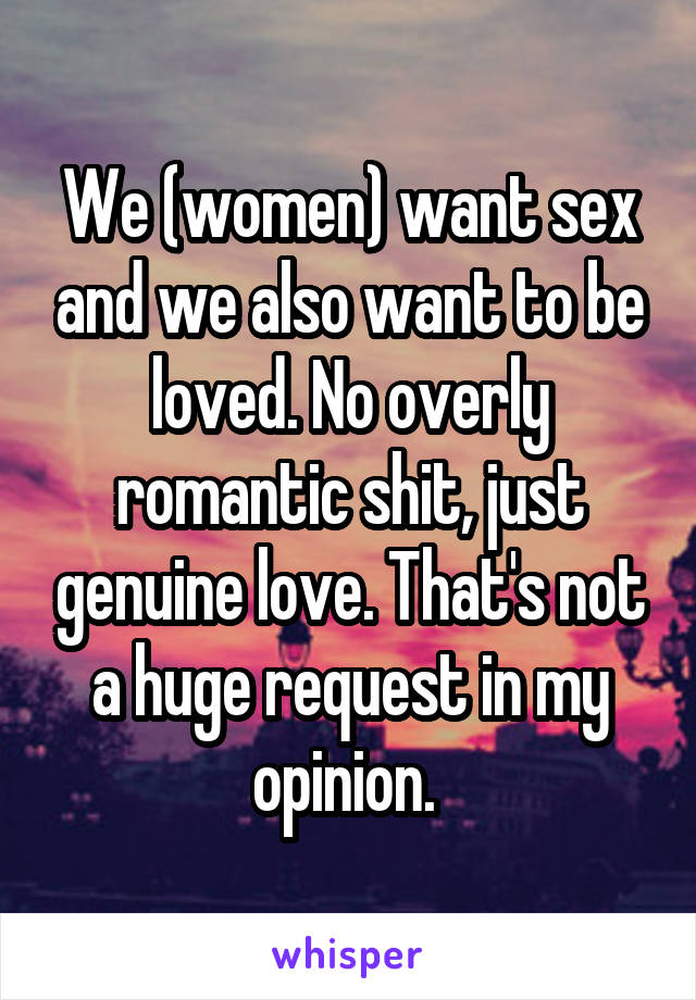 We (women) want sex and we also want to be loved. No overly romantic shit, just genuine love. That's not a huge request in my opinion. 