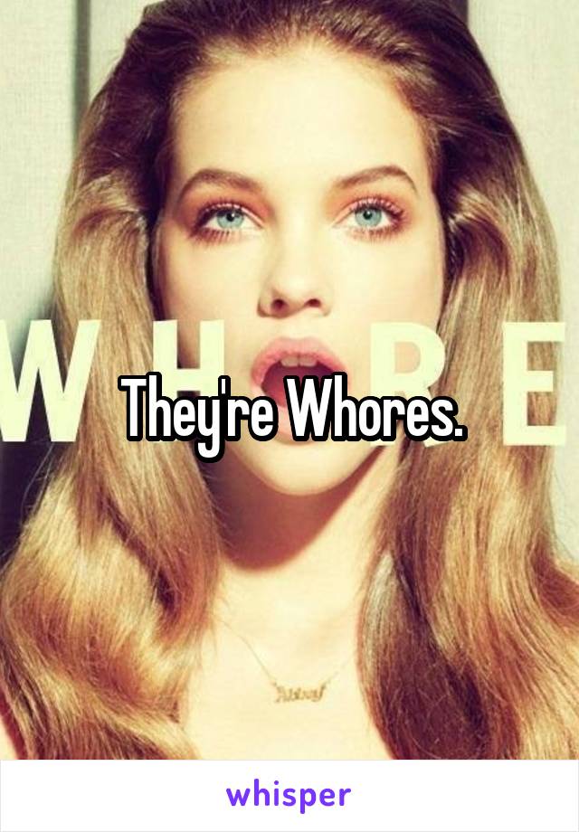 They're Whores.