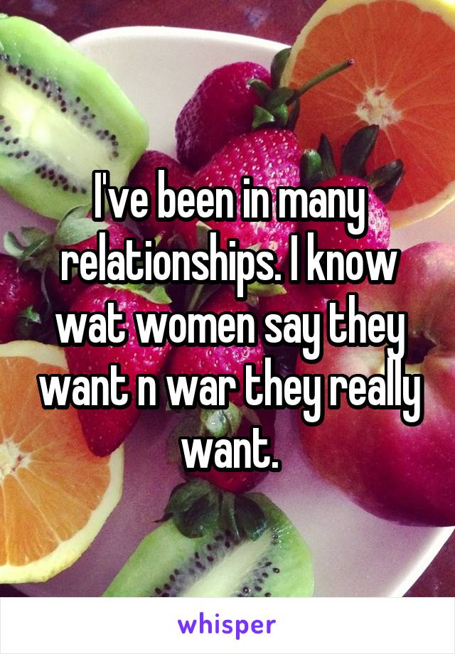 I've been in many relationships. I know wat women say they want n war they really want.