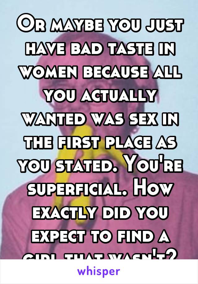 Or maybe you just have bad taste in women because all you actually wanted was sex in the first place as you stated. You're superficial. How exactly did you expect to find a girl that wasn't?