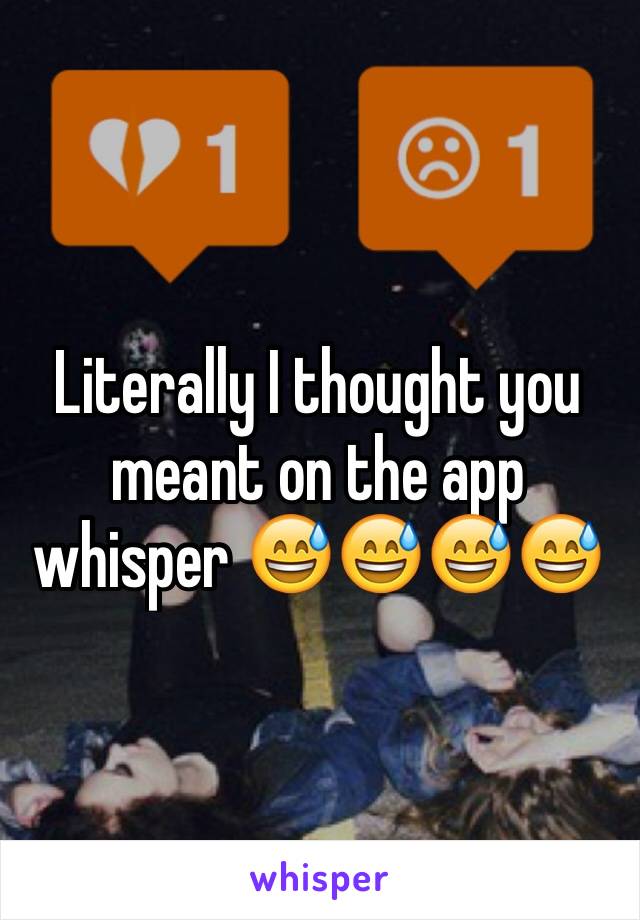 Literally I thought you meant on the app whisper 😅😅😅😅