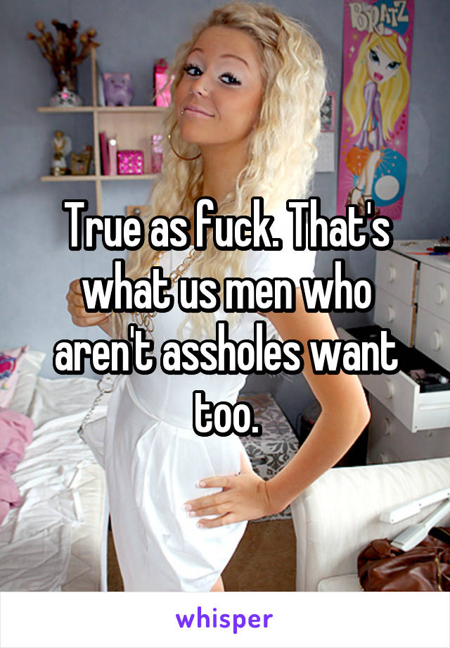 True as fuck. That's what us men who aren't assholes want too.