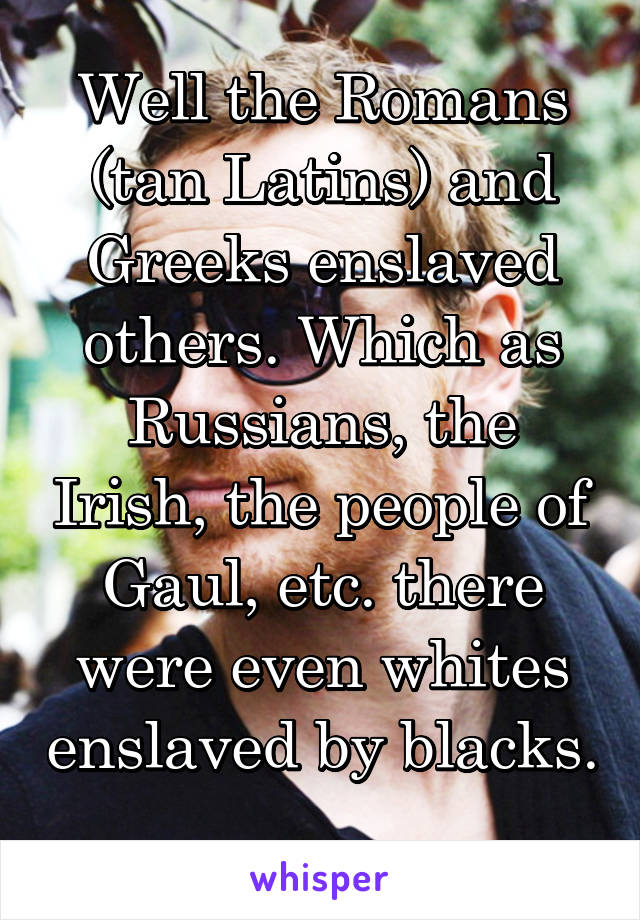 Well the Romans (tan Latins) and Greeks enslaved others. Which as Russians, the Irish, the people of Gaul, etc. there were even whites enslaved by blacks. 