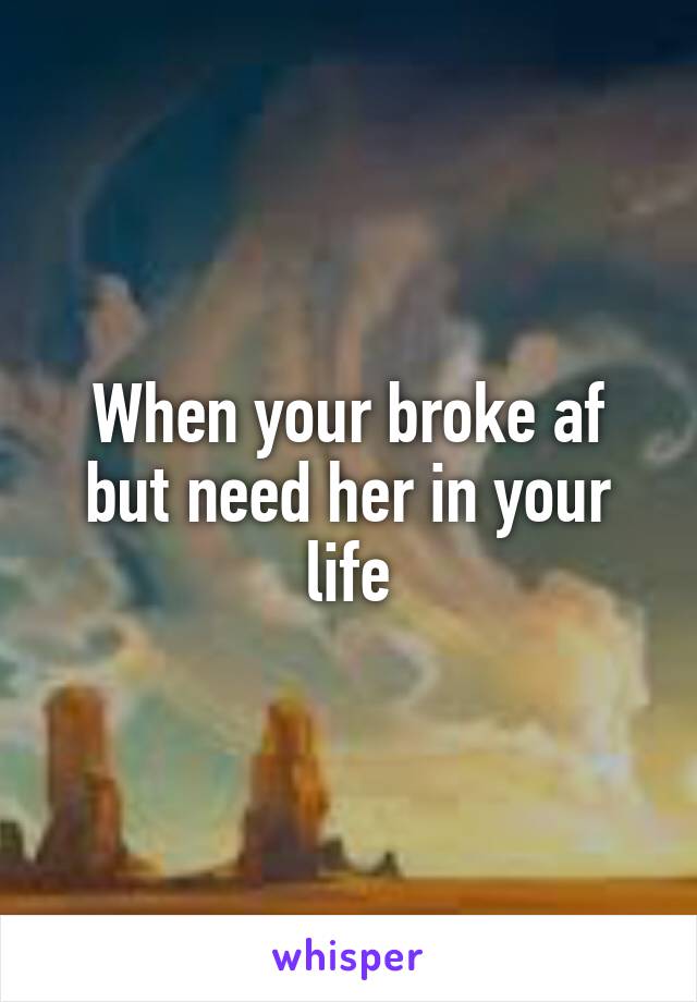 When your broke af but need her in your life