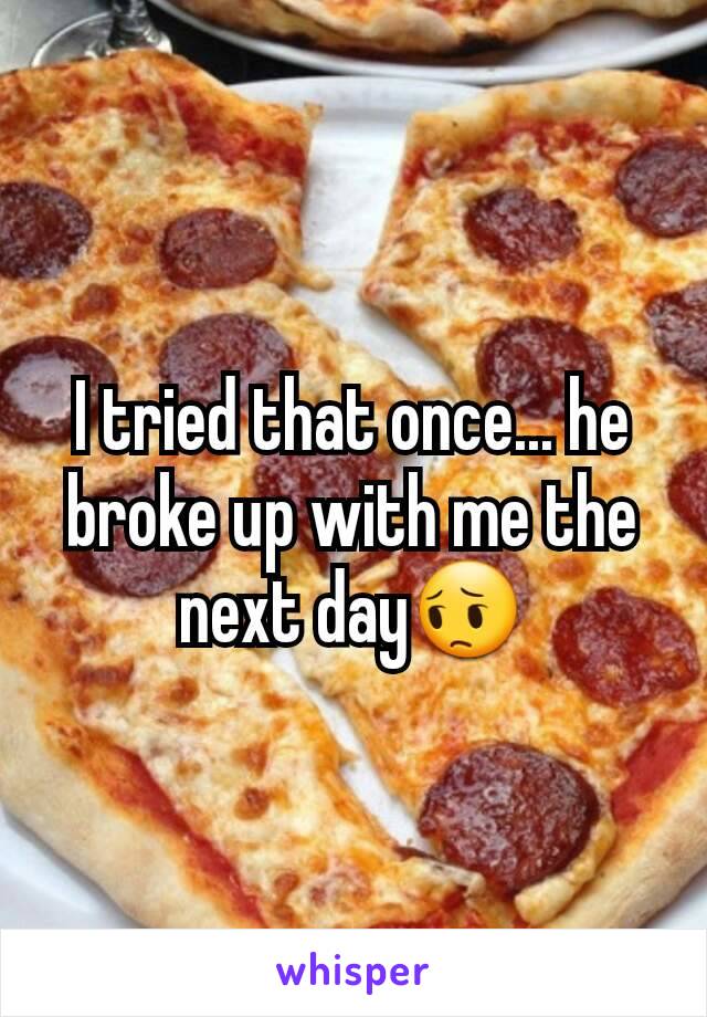 I tried that once... he broke up with me the next day😔