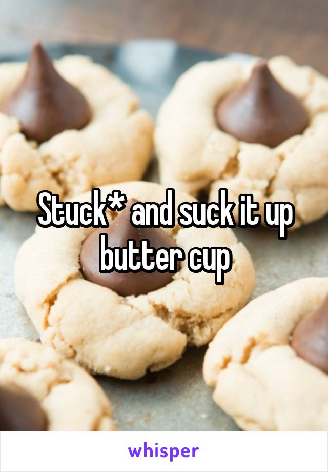 Stuck* and suck it up butter cup