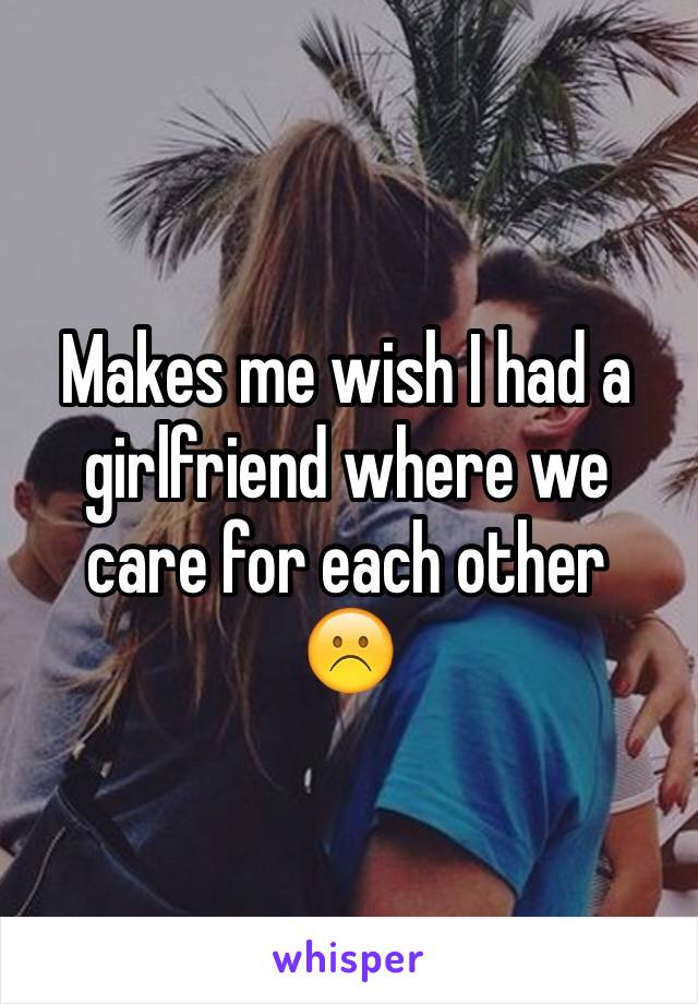 Makes me wish I had a girlfriend where we care for each other 
☹️