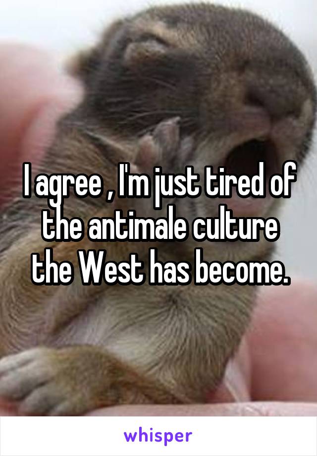 I agree , I'm just tired of the antimale culture the West has become.