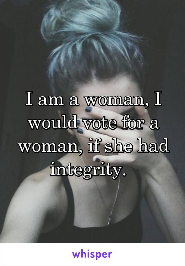I am a woman, I would vote for a woman, if she had integrity.  