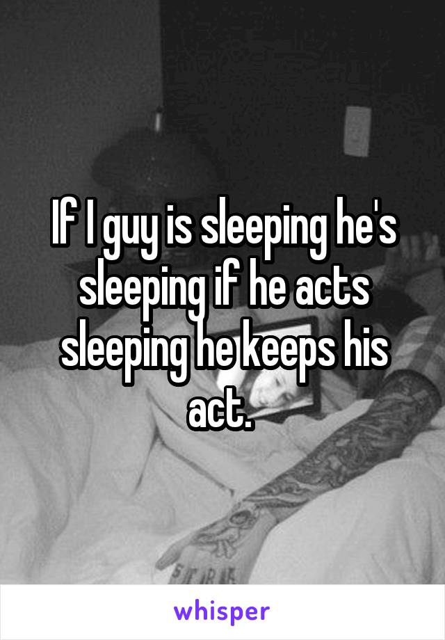 If I guy is sleeping he's sleeping if he acts sleeping he keeps his act. 