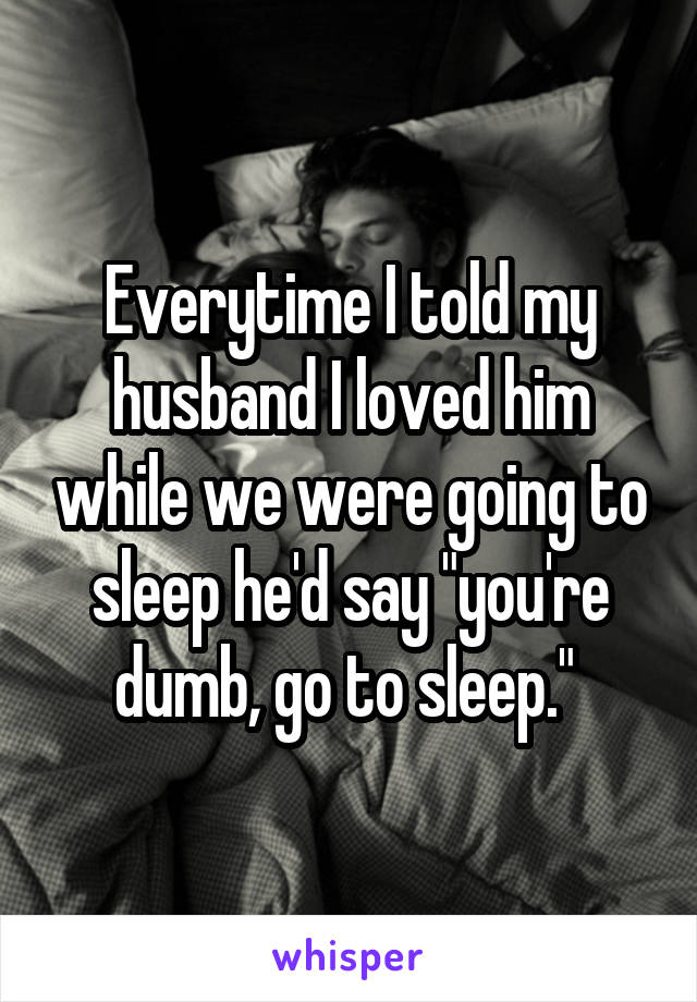 Everytime I told my husband I loved him while we were going to sleep he'd say "you're dumb, go to sleep." 