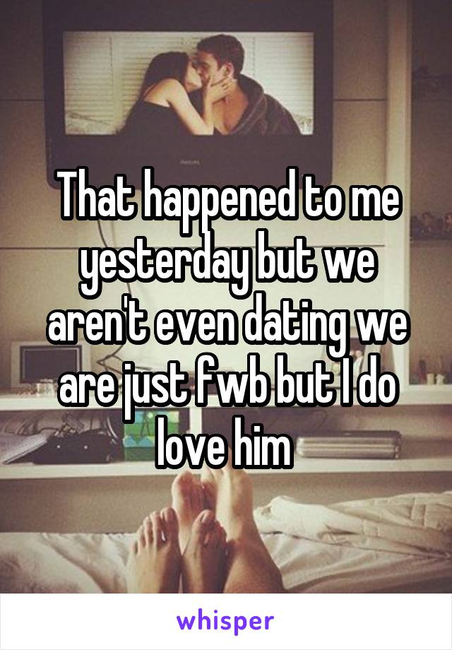 That happened to me yesterday but we aren't even dating we are just fwb but I do love him 