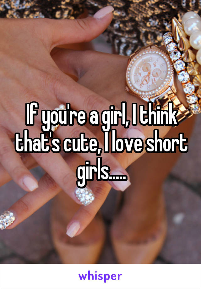 If you're a girl, I think that's cute, I love short girls.....