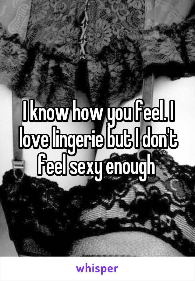 I know how you feel. I love lingerie but I don't feel sexy enough 