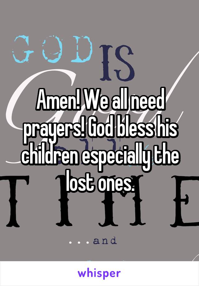 Amen! We all need prayers! God bless his children especially the lost ones.