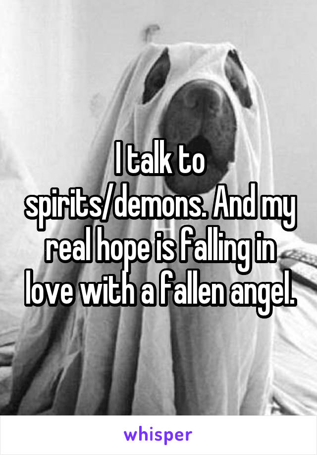 I talk to spirits/demons. And my real hope is falling in love with a fallen angel.