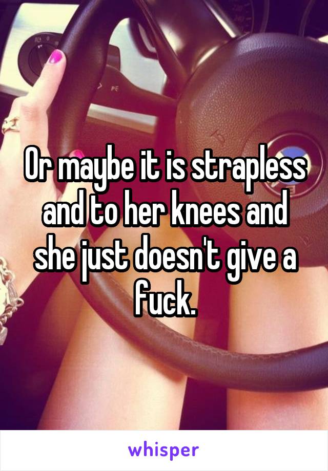 Or maybe it is strapless and to her knees and she just doesn't give a fuck.