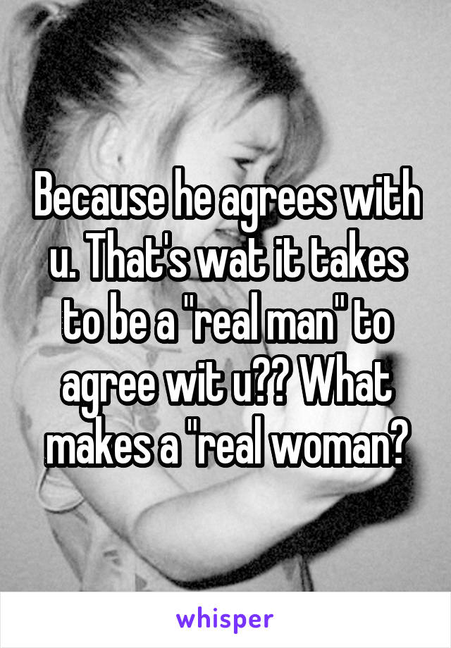 Because he agrees with u. That's wat it takes to be a "real man" to agree wit u?? What makes a "real woman?