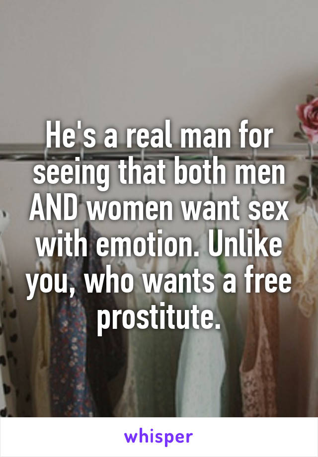 He's a real man for seeing that both men AND women want sex with emotion. Unlike you, who wants a free prostitute.