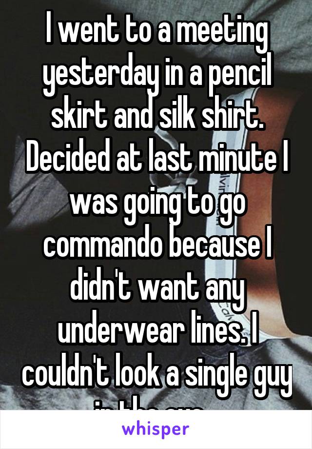 I went to a meeting yesterday in a pencil skirt and silk shirt. Decided at last minute I was going to go commando because I didn't want any underwear lines. I couldn't look a single guy in the eye...