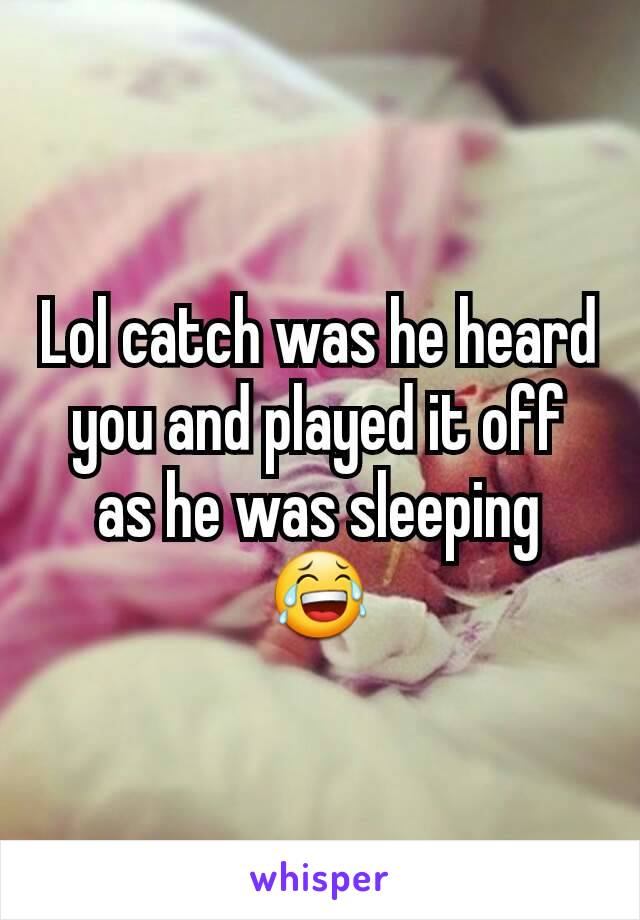 Lol catch was he heard you and played it off as he was sleeping 😂