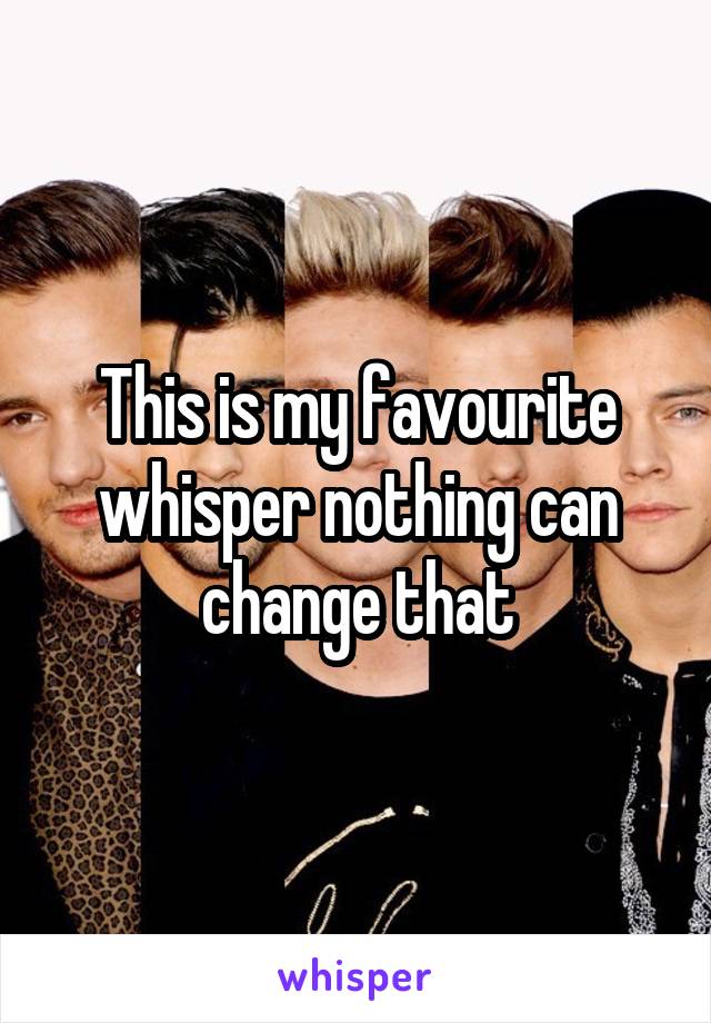 This is my favourite whisper nothing can change that