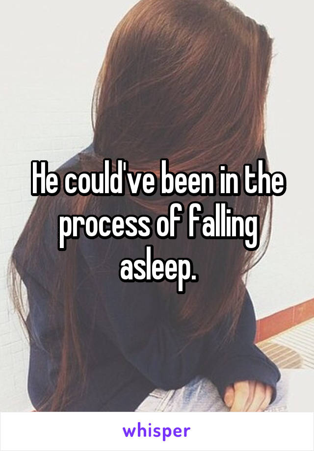 He could've been in the process of falling asleep.