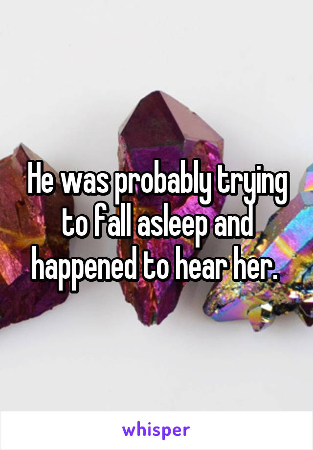 He was probably trying to fall asleep and happened to hear her. 