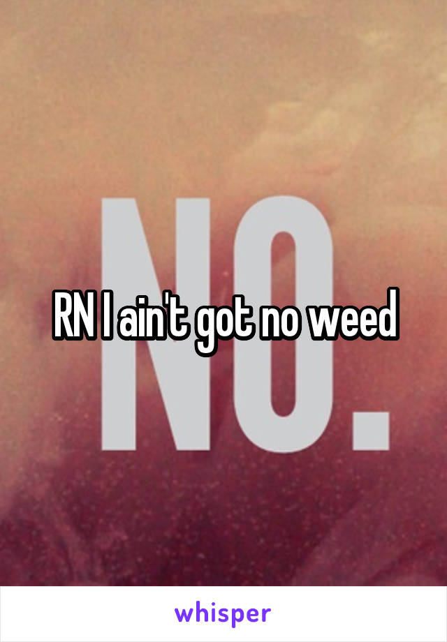 RN I ain't got no weed